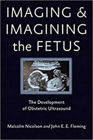 Imaging and Imagining the Fetus The Development of Obstetric Ultrasound