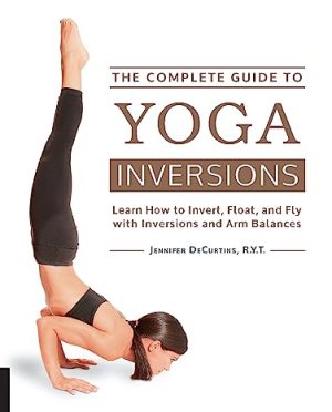 The Complete Book of Yoga Inversions Learn How to Invert Float and Fly with Inversions and Arm Balances