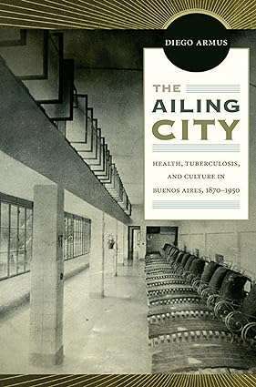 The Ailing City Health Tuberculosis and Culture in Buenos Aires 1870 1950